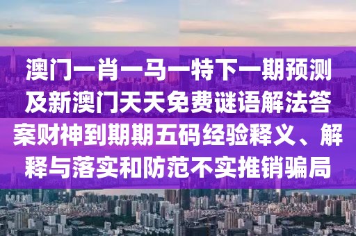 澳門一肖一馬一特下一期預(yù)測(cè)及新澳門天天免費(fèi)謎語(yǔ)解法答案財(cái)神到期期五碼經(jīng)驗(yàn)釋義、解釋與落實(shí)和防范不實(shí)推銷騙局