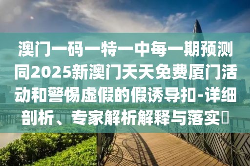 澳門(mén)一碼一特一中每一期預(yù)測(cè)同2025新澳門(mén)天天免費(fèi)廈門(mén)活動(dòng)和警惕虛假的假誘導(dǎo)扣-詳細(xì)剖析、專(zhuān)家解析解釋與落實(shí)?