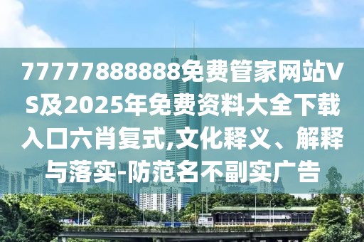 77777888888免費(fèi)管家網(wǎng)站VS及2025年免費(fèi)資料大全下載入口六肖復(fù)式,文化釋義、解釋與落實-防范名不副實廣告