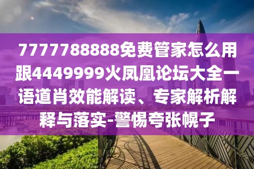7777788888免費(fèi)管家怎么用跟4449999火鳳凰論壇大全一語道肖效能解讀、專家解析解釋與落實(shí)-警惕夸張幌子