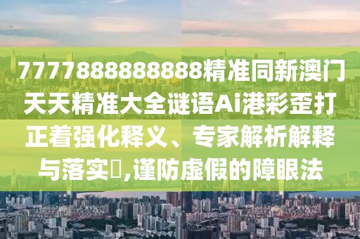 7777888888888精準(zhǔn)同新澳門天天精準(zhǔn)大全謎語(yǔ)Ai港彩歪打正著強(qiáng)化釋義、專家解析解釋與落實(shí)?,謹(jǐn)防虛假的障眼法