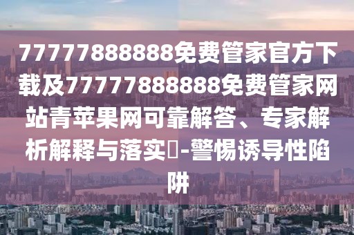 77777888888免費管家官方下載及77777888888免費管家網(wǎng)站青蘋果網(wǎng)可靠解答、專家解析解釋與落實?-警惕誘導(dǎo)性陷阱