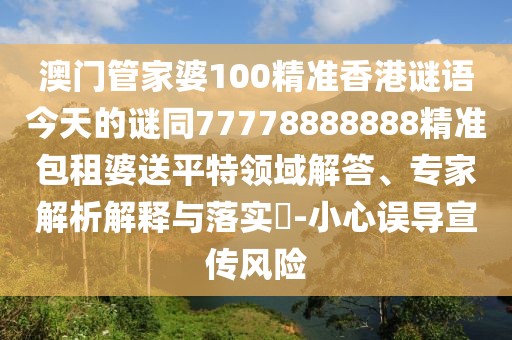 澳門管家婆100精準香港謎語今天的謎同77778888888精準包租婆送平特領(lǐng)域解答、專家解析解釋與落實?-小心誤導宣傳風險