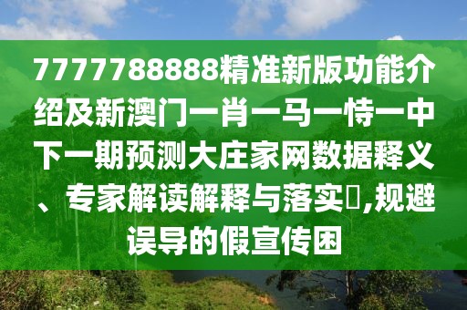 7777788888精準新版功能介紹及新澳門一肖一馬一恃一中下一期預(yù)測大莊家網(wǎng)數(shù)據(jù)釋義、專家解讀解釋與落實?,規(guī)避誤導(dǎo)的假宣傳困