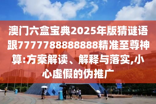 澳門六盒寶典2025年版猜謎語跟7777788888888精準至尊神算:方案解讀、解釋與落實,小心虛假的偽推廣