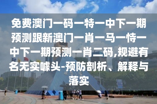 免費(fèi)澳門(mén)一碼一特一中下一期預(yù)測(cè)跟新澳門(mén)一肖一馬一恃一中下一期預(yù)測(cè)一肖二碼,規(guī)避有名無(wú)實(shí)噱頭-預(yù)防剖析、解釋與落實(shí)