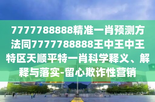 7777788888精準(zhǔn)一肖預(yù)測(cè)方法同7777788888王中王中王特區(qū)天順平特一肖科學(xué)釋義、解釋與落實(shí)-留心欺詐性營(yíng)銷(xiāo)