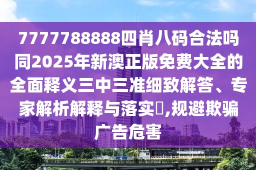 7777788888四肖八碼合法嗎同2025年新澳正版免費(fèi)大全的全面釋義三中三準(zhǔn)細(xì)致解答、專家解析解釋與落實(shí)?,規(guī)避欺騙廣告危害