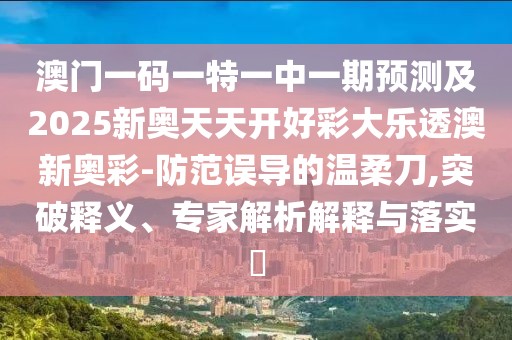 澳門一碼一特一中一期預測及2025新奧天天開好彩大樂透澳新奧彩-防范誤導的溫柔刀,突破釋義、專家解析解釋與落實?