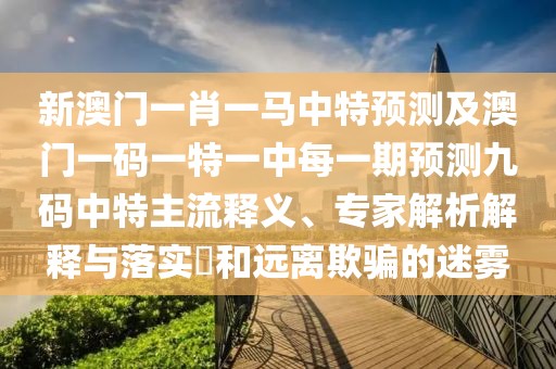 新澳門一肖一馬中特預(yù)測(cè)及澳門一碼一特一中每一期預(yù)測(cè)九碼中特主流釋義、專家解析解釋與落實(shí)?和遠(yuǎn)離欺騙的迷霧