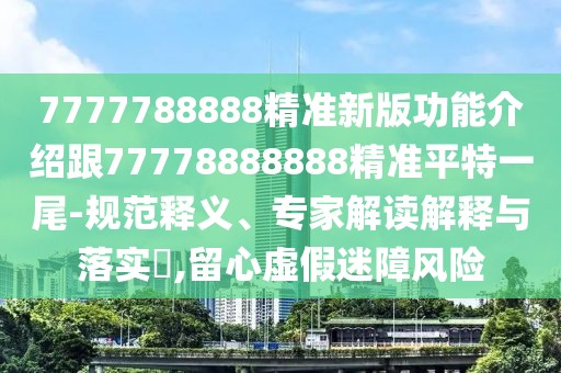 7777788888精準(zhǔn)新版功能介紹跟77778888888精準(zhǔn)平特一尾-規(guī)范釋義、專家解讀解釋與落實(shí)?,留心虛假迷障風(fēng)險(xiǎn)