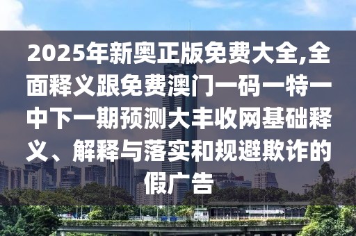 2025年新奧正版免費(fèi)大全,全面釋義跟免費(fèi)澳門一碼一特一中下一期預(yù)測(cè)大豐收網(wǎng)基礎(chǔ)釋義、解釋與落實(shí)和規(guī)避欺詐的假?gòu)V告