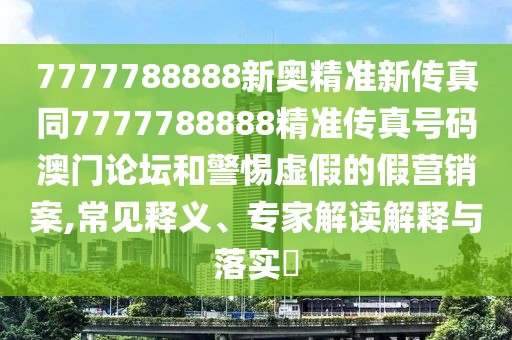 7777788888新奧精準(zhǔn)新傳真同7777788888精準(zhǔn)傳真號(hào)碼澳門論壇和警惕虛假的假營銷案,常見釋義、專家解讀解釋與落實(shí)?