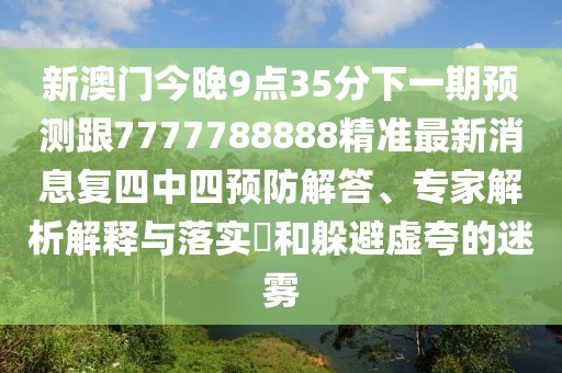 新澳門今晚9點(diǎn)35分下一期預(yù)測跟7777788888精準(zhǔn)最新消息復(fù)四中四預(yù)防解答、專家解析解釋與落實(shí)?和躲避虛夸的迷霧