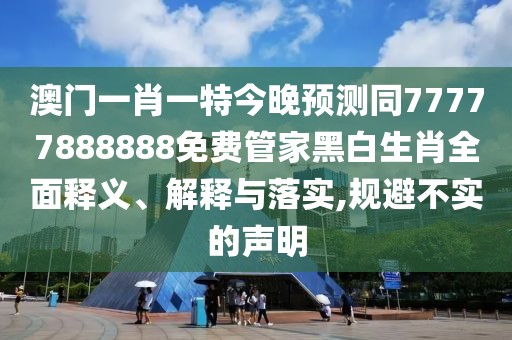 澳門一肖一特今晚預(yù)測同77777888888免費(fèi)管家黑白生肖全面釋義、解釋與落實(shí),規(guī)避不實(shí)的聲明