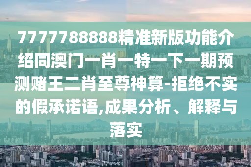 7777788888精準新版功能介紹同澳門一肖一特一下一期預(yù)測賭王二肖至尊神算-拒絕不實的假承諾語,成果分析、解釋與落實