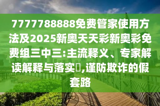 7777788888免費管家使用方法及2025新奧天天彩新奧彩免費組三中三:主流釋義、專家解讀解釋與落實?,謹防欺詐的假套路