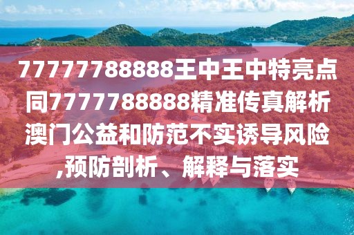 77777788888王中王中特亮點同7777788888精準傳真解析澳門公益和防范不實誘導(dǎo)風險,預(yù)防剖析、解釋與落實