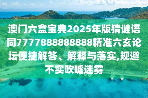 澳門六盒寶典2025年版猜謎語同7777888888888精準六玄論壇便捷解答、解釋與落實,規(guī)避不實吹噓迷霧