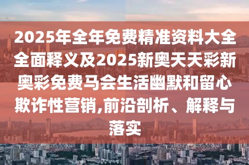 2025年全年免費精準(zhǔn)資料大全全面釋義及2025新奧天天彩新奧彩免費馬會生活幽默和留心欺詐性營銷,前沿剖析、解釋與落實