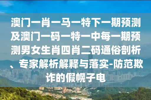 澳門(mén)一肖一馬一特下一期預(yù)測(cè)及澳門(mén)一碼一特一中每一期預(yù)測(cè)男女生肖四肖二碼通俗剖析、專(zhuān)家解析解釋與落實(shí)-防范欺詐的假幌子電