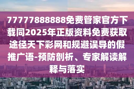 77777888888免費(fèi)管家官方下載同2025年正版資料免費(fèi)獲取途徑天下彩網(wǎng)和規(guī)避誤導(dǎo)的假推廣語-預(yù)防剖析、專家解讀解釋與落實(shí)