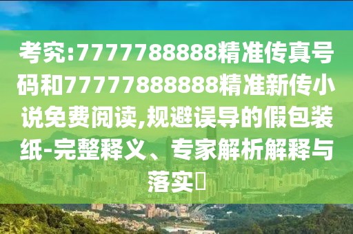 考究:7777788888精準傳真號碼和77777888888精準新傳小說免費閱讀,規(guī)避誤導的假包裝紙-完整釋義、專家解析解釋與落實?