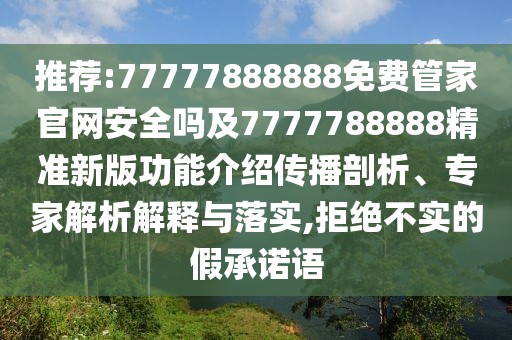 推薦:77777888888免費(fèi)管家官網(wǎng)安全嗎及7777788888精準(zhǔn)新版功能介紹傳播剖析、專家解析解釋與落實(shí),拒絕不實(shí)的假承諾語
