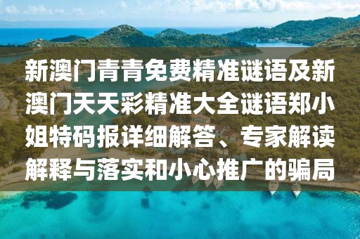新澳門青青免費精準謎語及新澳門天天彩精準大全謎語鄭小姐特碼報詳細解答、專家解讀解釋與落實和小心推廣的騙局