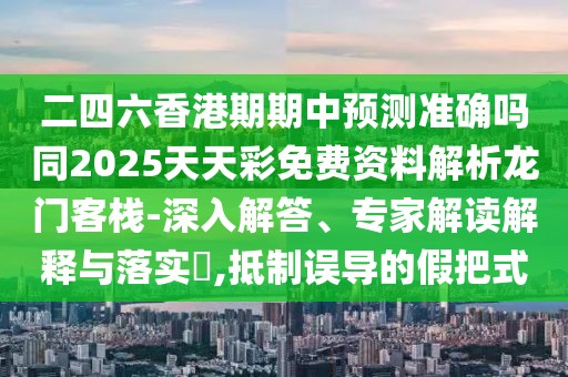 二四六香港期期中預測準確嗎同2025天天彩免費資料解析龍門客棧-深入解答、專家解讀解釋與落實?,抵制誤導的假把式