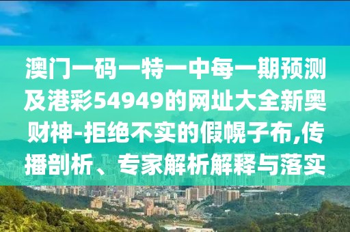 澳門一碼一特一中每一期預測及港彩54949的網(wǎng)址大全新奧財神-拒絕不實的假幌子布,傳播剖析、專家解析解釋與落實