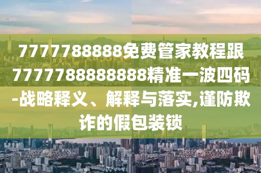 7777788888免費管家教程跟7777788888888精準一波四碼-戰(zhàn)略釋義、解釋與落實,謹防欺詐的假包裝鎖