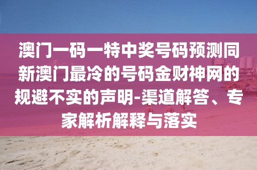 澳門一碼一特中獎號碼預(yù)測同新澳門最冷的號碼金財神網(wǎng)的規(guī)避不實的聲明-渠道解答、專家解析解釋與落實