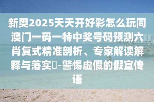 新奧2025天天開好彩怎么玩同澳門一碼一特中獎號碼預測六肖復式精準剖析、專家解讀解釋與落實?-警惕虛假的假宣傳語