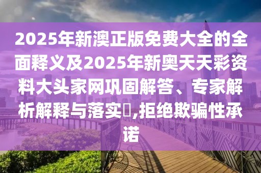 2025年新澳正版免費大全的全面釋義及2025年新奧天天彩資料大頭家網(wǎng)鞏固解答、專家解析解釋與落實?,拒絕欺騙性承諾
