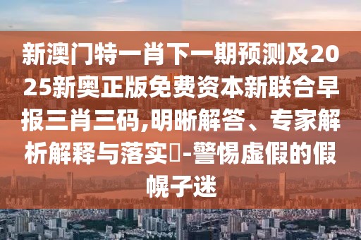 新澳門特一肖下一期預(yù)測(cè)及2025新奧正版免費(fèi)資本新聯(lián)合早報(bào)三肖三碼,明晰解答、專家解析解釋與落實(shí)?-警惕虛假的假幌子迷
