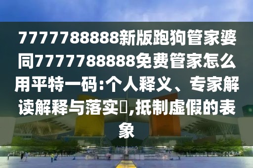 7777788888新版跑狗管家婆同7777788888免費管家怎么用平特一碼:個人釋義、專家解讀解釋與落實?,抵制虛假的表象