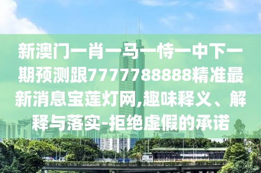 新澳門一肖一馬一恃一中下一期預(yù)測跟7777788888精準(zhǔn)最新消息寶蓮燈網(wǎng),趣味釋義、解釋與落實-拒絕虛假的承諾