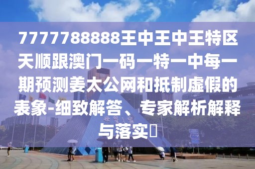 7777788888王中王中王特區(qū)天順跟澳門一碼一特一中每一期預測姜太公網和抵制虛假的表象-細致解答、專家解析解釋與落實?