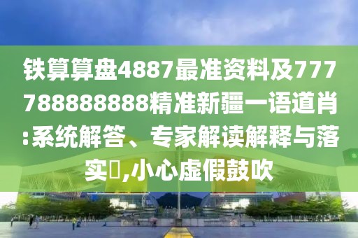 鐵算算盤4887最準(zhǔn)資料及777788888888精準(zhǔn)新疆一語(yǔ)道肖:系統(tǒng)解答、專家解讀解釋與落實(shí)?,小心虛假鼓吹