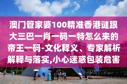 澳門管家婆100精準(zhǔn)香港謎跟大三巴一肖一碼一特怎么來的帝王一碼-文化釋義、專家解析解釋與落實(shí),小心迷惑包裝危害
