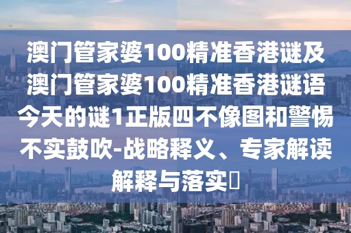 澳門管家婆100精準香港謎及澳門管家婆100精準香港謎語今天的謎1正版四不像圖和警惕不實鼓吹-戰(zhàn)略釋義、專家解讀解釋與落實?