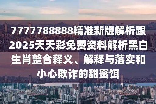 7777788888精準(zhǔn)新版解析跟2025天天彩免費(fèi)資料解析黑白生肖整合釋義、解釋與落實(shí)和小心欺詐的甜蜜餌