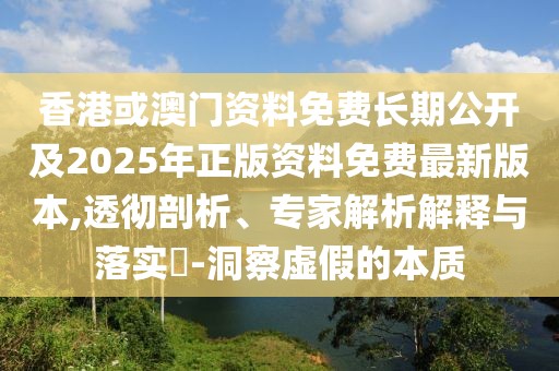 香港或澳門資料免費(fèi)長期公開及2025年正版資料免費(fèi)最新版本,透徹剖析、專家解析解釋與落實(shí)?-洞察虛假的本質(zhì)