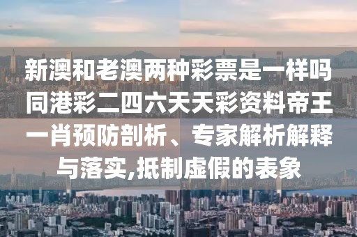 新澳和老澳兩種彩票是一樣嗎同港彩二四六天天彩資料帝王一肖預(yù)防剖析、專家解析解釋與落實(shí),抵制虛假的表象