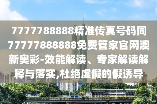 7777788888精準(zhǔn)傳真號碼同77777888888免費管家官網(wǎng)澳新奧彩-效能解讀、專家解讀解釋與落實,杜絕虛假的假誘導(dǎo)