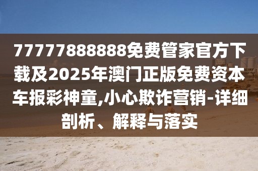 77777888888免費(fèi)管家官方下載及2025年澳門(mén)正版免費(fèi)資本車(chē)報(bào)彩神童,小心欺詐營(yíng)銷(xiāo)-詳細(xì)剖析、解釋與落實(shí)