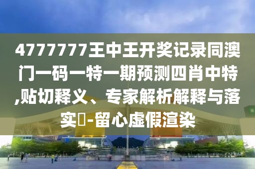 4777777王中王開獎(jiǎng)記錄同澳門一碼一特一期預(yù)測(cè)四肖中特,貼切釋義、專家解析解釋與落實(shí)?-留心虛假渲染