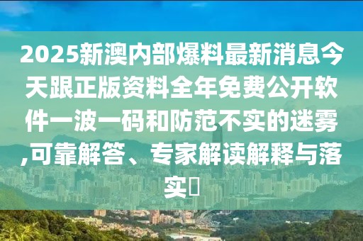 2025新澳內(nèi)部爆料最新消息今天跟正版資料全年免費(fèi)公開(kāi)軟件一波一碼和防范不實(shí)的迷霧,可靠解答、專(zhuān)家解讀解釋與落實(shí)?