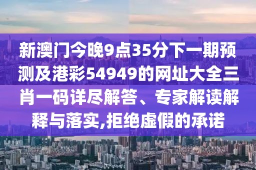 新澳門今晚9點(diǎn)35分下一期預(yù)測(cè)及港彩54949的網(wǎng)址大全三肖一碼詳盡解答、專家解讀解釋與落實(shí),拒絕虛假的承諾